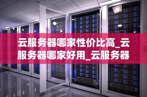 云服务器哪家性价比高_云服务器哪家好用_云服务器哪家性价比高？——全面解析与比较