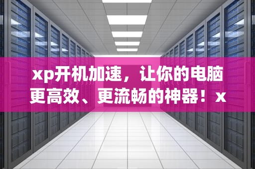 xp开机加速，让你的电脑更高效、更流畅的神器！xp系统开机加速