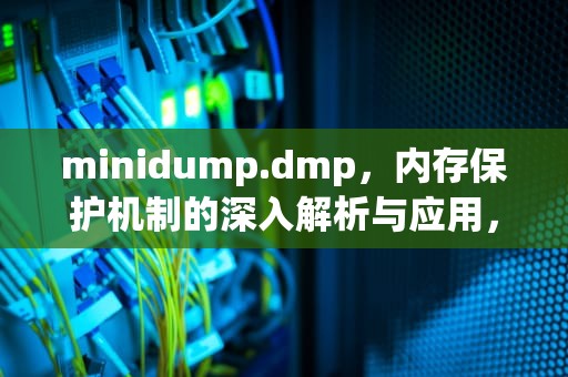 minidump.dmp，内存保护机制的深入解析与应用，minidump.dmp是什么文件