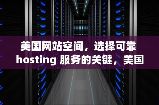 美国网站空间，选择可靠 hosting 服务的关键，美国网站空间怎么进行空间怎么进行空间