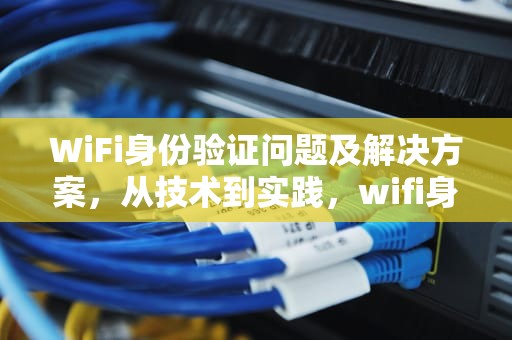 WiFi身份验证问题及解决方案，从技术到实践，wifi身份验证出现问题怎么解决