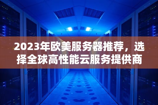 2023年欧美服务器推荐,选择全球高性能云服务提供商,欧美服务器推荐游戏 2023年欧美服务器推荐,选择全球高性能云服务提供商,欧美服务器推荐游戏