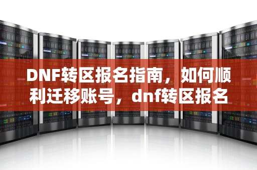 DNF转区报名指南，如何顺利迁移账号，dnf转区报名在哪