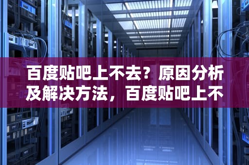百度贴吧上不去？原因分析及解决方法，百度贴吧上不去怎么回事