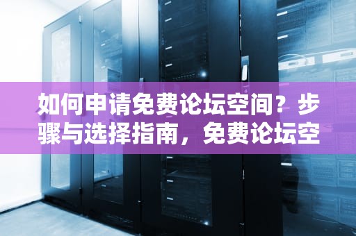 如何申请免费论坛空间？步骤与选择指南，免费论坛空间申请怎么写
