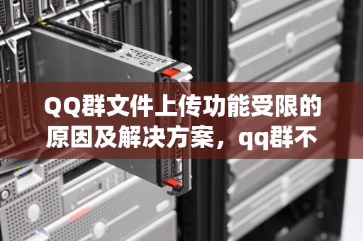 QQ群文件上传功能受限的原因及解决方案，qq群不能上传文件怎么办