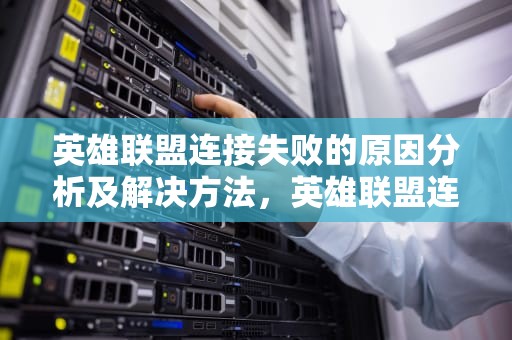英雄联盟连接失败的原因分析及解决方法，英雄联盟连接失败,无法连接服务器怎么处理