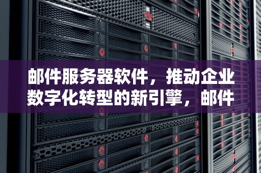 邮件服务器软件，推动企业数字化转型的新引擎，邮件服务器软件哪个好