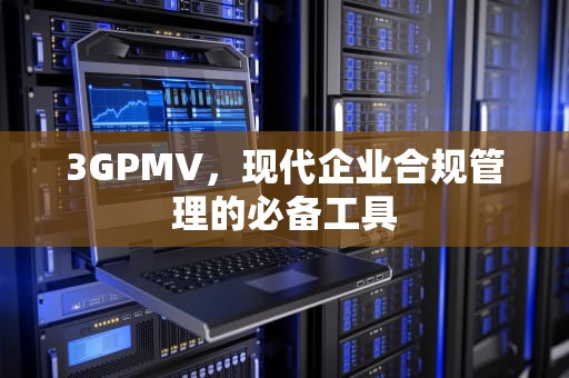 3GPMV，现代企业合规管理的必备工具