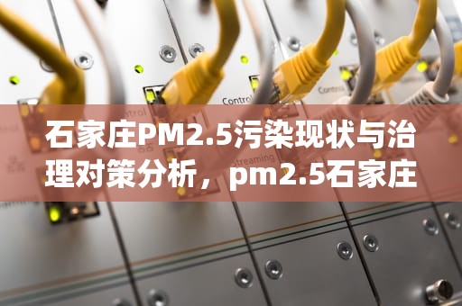 石家庄PM2.5污染现状与治理对策分析，pm2.5石家庄实时