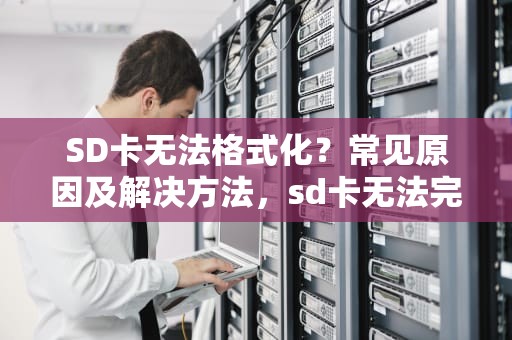 SD卡无法格式化?常见原因及解决方法,sd卡无法完成格式化解决办法 SD卡无法格式化?常见原因及解决方法,sd卡无法完成格式化解决办法