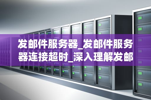 发邮件服务器_发邮件服务器连接超时_深入理解发邮件服务器及其在现代通信中的重要性