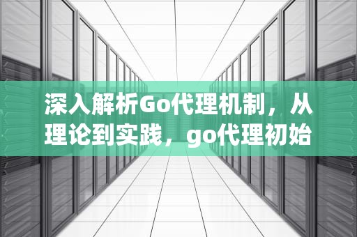 深入解析Go代理机制，从理论到实践，go代理初始化