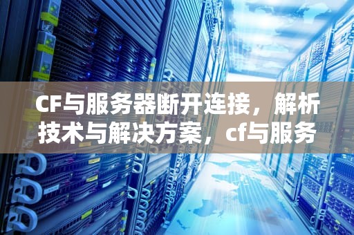 CF与服务器断开连接，解析技术与解决方案，cf与服务器断开连接3025-6