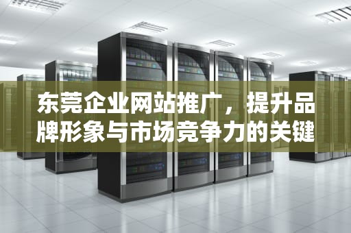 东莞企业网站推广，提升品牌形象与市场竞争力的关键路径，东莞企业网站推广招聘