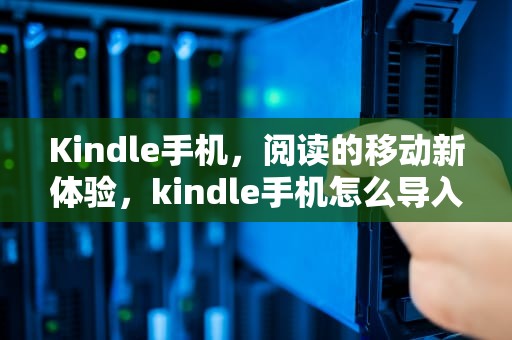 Kindle手机，阅读的移动新体验，kindle手机怎么导入电子书