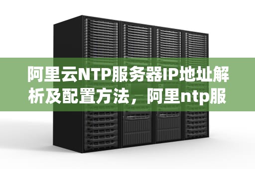 阿里云NTP服务器IP地址解析及配置方法，阿里ntp服务器ip地址 端口