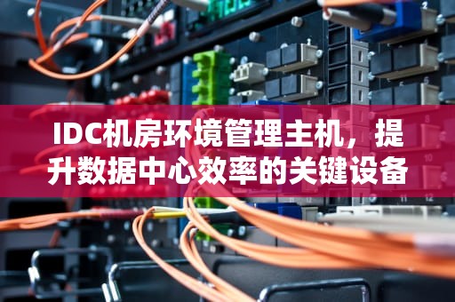 IDC机房环境管理主机，提升数据中心效率的关键设备，idc机房环境要求