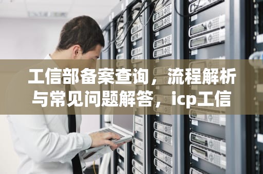 工信部备案查询，流程解析与常见问题解答，icp工信部备案查询