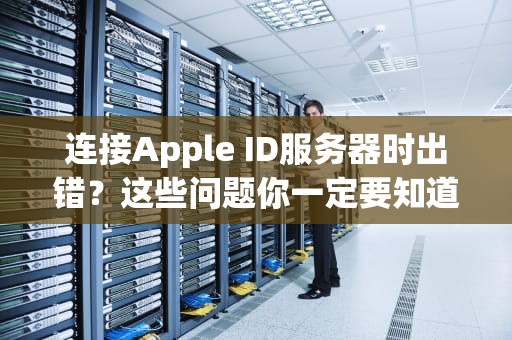 连接Apple ID服务器时出错?这些问题你一定要知道!连接appleid服务器时出错怎么回事 连接Apple ID服务器时出错?这些问题你一定要知道!连接appleid服务器时出错怎么回事