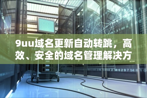 9uu域名更新自动转跳，高效、安全的域名管理解决方案，9uu域名不定更换 请及时收藏