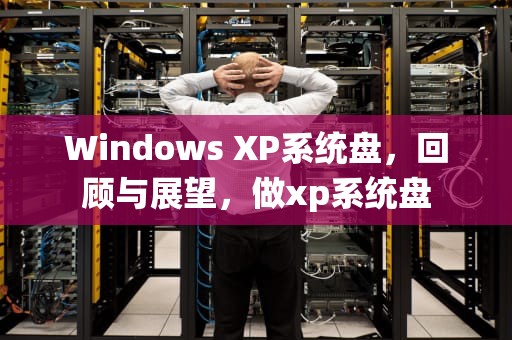 Windows XP系统盘，回顾与展望，做xp系统盘