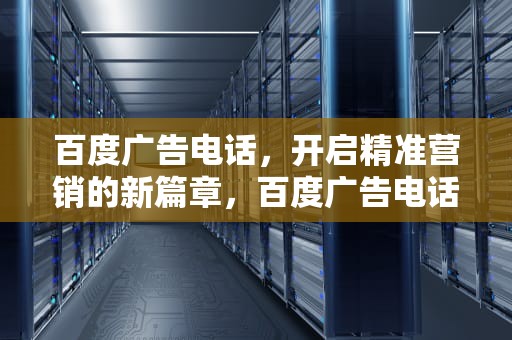 百度广告电话，开启精准营销的新篇章，百度广告电话号码