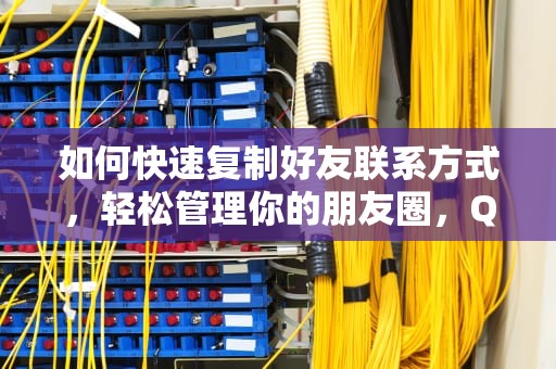如何快速复制好友联系方式，轻松管理你的朋友圈，QQ怎么克隆好友