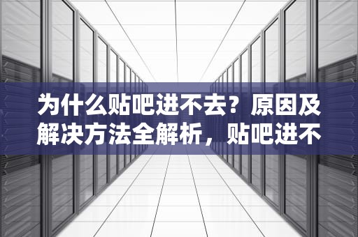 为什么贴吧进不去？原因及解决方法全解析，贴吧进不去是怎么回事