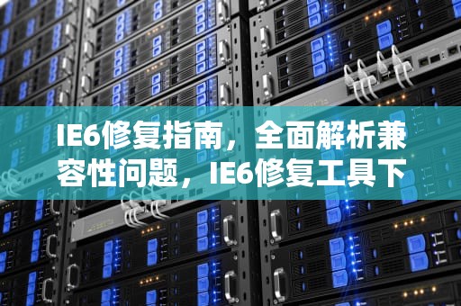 IE6修复指南，全面解析兼容性问题，IE6修复工具下载