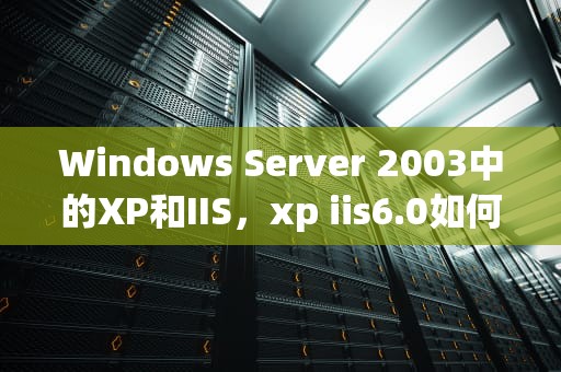 Windows Server 2003中的XP和IIS，xp iis6.0如何安装