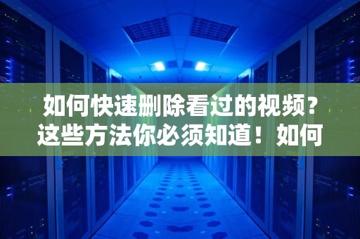 如何快速删除看过的视频？这些方法你必须知道！如何删除看过的视频记录