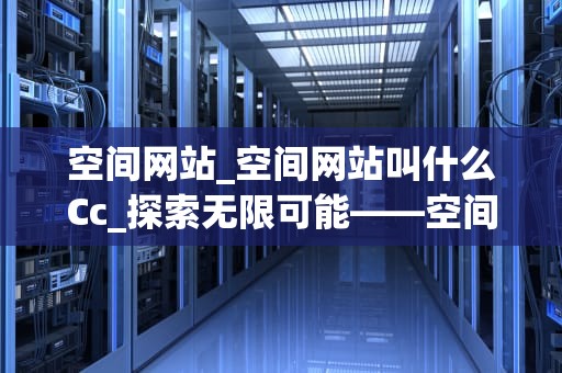 空间网站_空间网站叫什么Cc_探索无限可能——空间网站的崭新世界