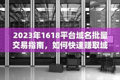 2023年1618平台域名批量交易指南，如何快速赚取域名收入，1618 域名
