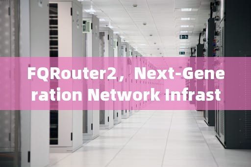FQRouter2，Next-Generation Network Infrastructure，fqrouter2.11.5下载