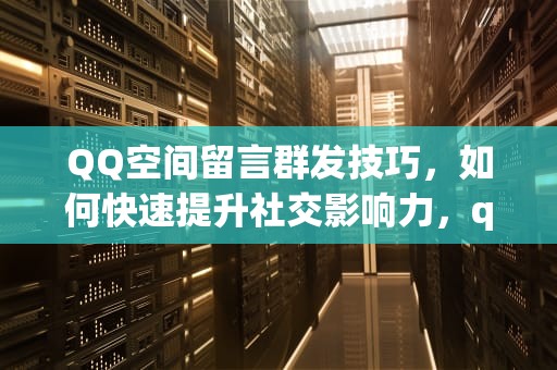 QQ空间留言群发技巧，如何快速提升社交影响力，qq空间留言群发怎么发