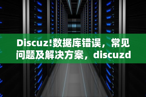 Discuz!数据库错误,常见问题及解决方案,discuzdatabaseerror看不了论坛了 Discuz!数据库错误,常见问题及解决方案,discuzdatabaseerror看不了论坛了