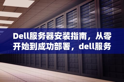 Dell服务器安装指南，从零开始到成功部署，dell服务器安装系统安装教程
