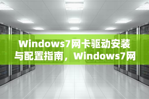 Windows7网卡驱动安装与配置指南,Windows7网卡驱动下载 Windows7网卡驱动安装与配置指南,Windows7网卡驱动下载