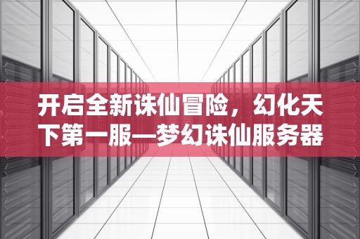 开启全新诛仙冒险，幻化天下第一服—梦幻诛仙服务器，梦幻诛仙服务器修改