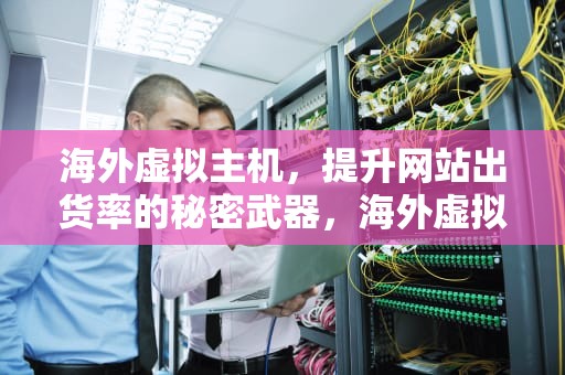 海外虚拟主机，提升网站出货率的秘密武器，海外虚拟主机一元