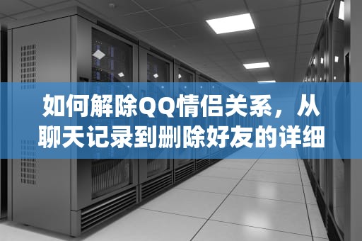 如何解除QQ情侣关系,从聊天记录到删除好友的详细步骤,qq情侣如何解除关系 如何解除QQ情侣关系,从聊天记录到删除好友的详细步骤,qq情侣如何解除关系
