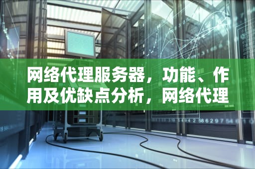 网络代理服务器，功能、作用及优缺点分析，网络代理服务器可能有问题,或地址不正确