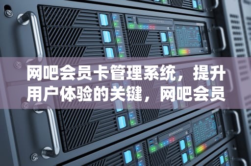 网吧会员卡管理系统，提升用户体验的关键，网吧会员卡管理系统怎么用