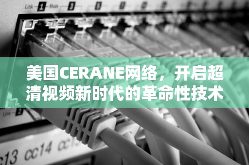 美国CERANE网络，开启超清视频新时代的革命性技术，美国ceranetwork超清免费sort