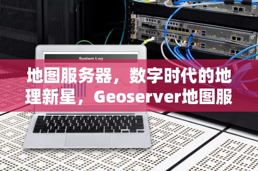 地图服务器,数字时代的地理新星,Geoserver地图服务器 地图服务器,数字时代的地理新星,Geoserver地图服务器