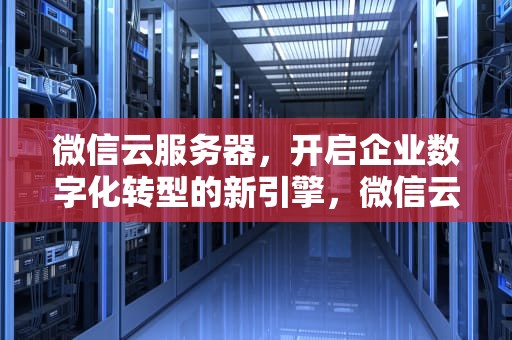 微信云服务器，开启企业数字化转型的新引擎，微信云服务器价格