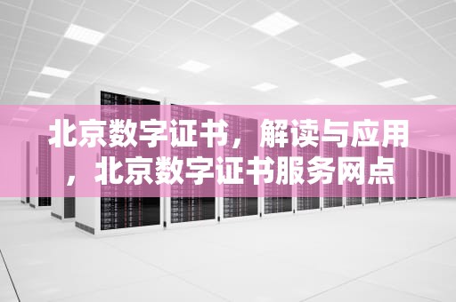 北京数字证书，解读与应用，北京数字证书服务网点