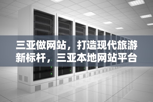 三亚做网站，打造现代旅游新标杆，三亚本地网站平台