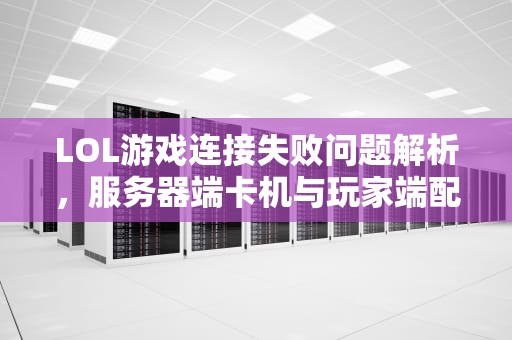 LOL游戏连接失败问题解析,服务器端卡机与玩家端配置不当,lol连接失败 无法连接服务器请检查你的网络连接 LOL游戏连接失败问题解析,服务器端卡机与玩家端配置不当,lol连接失败 无法连接服务器请检查你的网络连接